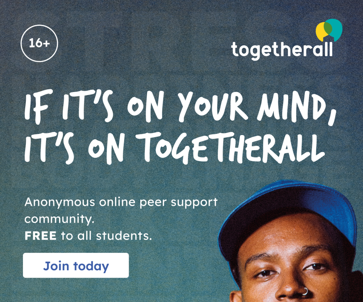 Blue background with text that says If it's on your mind, it's on Together. There is white text underneath that says Anonymous online peer support community and free to all students. On the top left of the image, there is a 16+ to indicate Togetherall is for students over sixteen years old. On the bottom right, there is half a face of a black male wearing a blue cap.